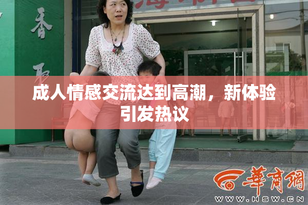 成人情感交流达到高潮，新体验引发热议