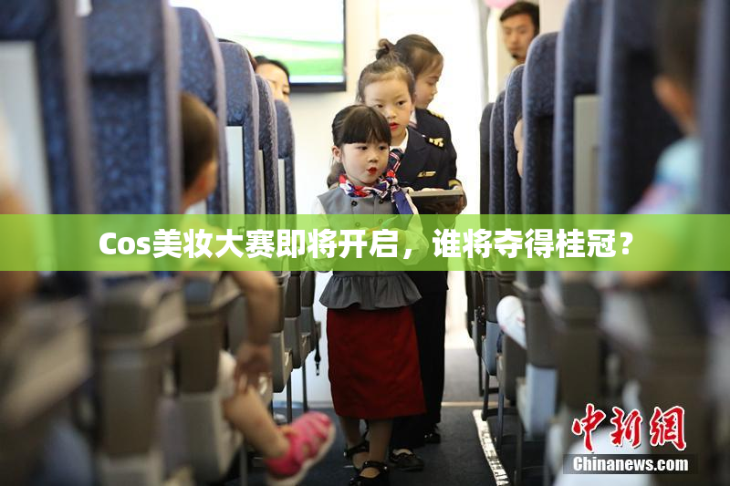 Cos美妆大赛即将开启，谁将夺得桂冠？