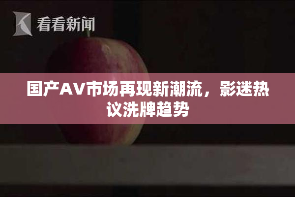 国产AV市场再现新潮流，影迷热议洗牌趋势