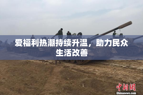 爱福利热潮持续升温，助力民众生活改善