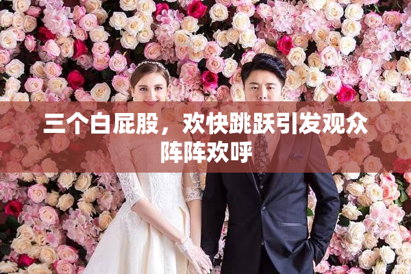 三个白屁股，欢快跳跃引发观众阵阵欢呼