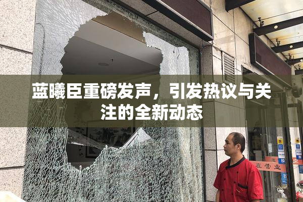蓝曦臣重磅发声，引发热议与关注的全新动态