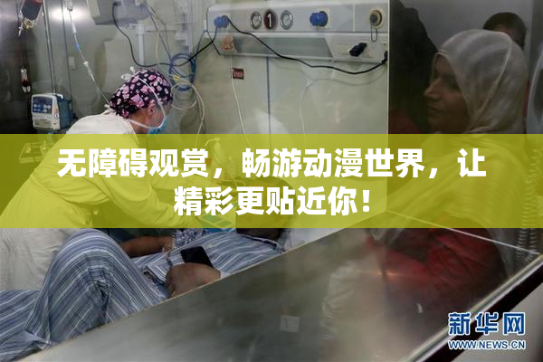 无障碍观赏，畅游动漫世界，让精彩更贴近你！