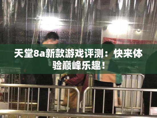 天堂8a新款游戏评测：快来体验巅峰乐趣！