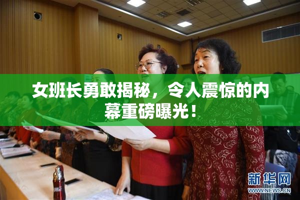 女班长勇敢揭秘，令人震惊的内幕重磅曝光！