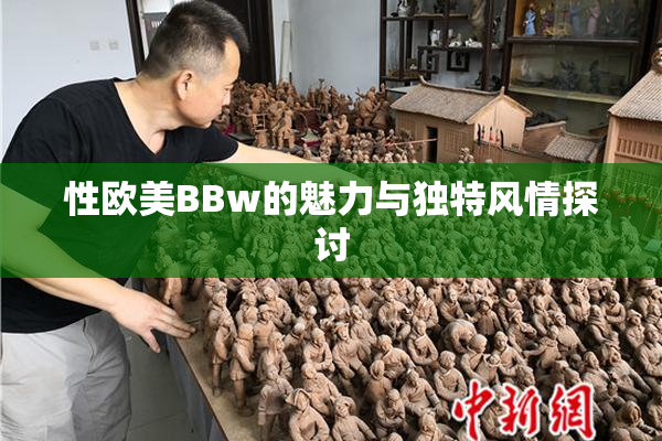 性欧美BBw的魅力与独特风情探讨