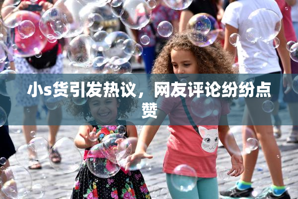 小s货引发热议，网友评论纷纷点赞