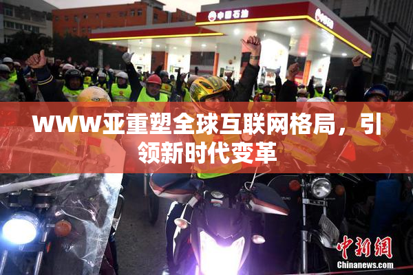 WWW亚重塑全球互联网格局，引领新时代变革