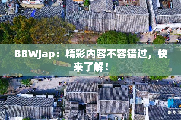 BBWJap：精彩内容不容错过，快来了解！
