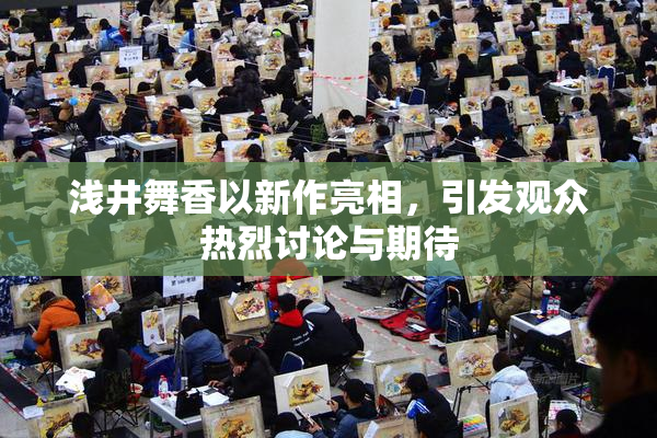 浅井舞香以新作亮相，引发观众热烈讨论与期待