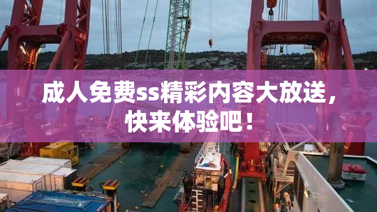 成人免费ss精彩内容大放送，快来体验吧！