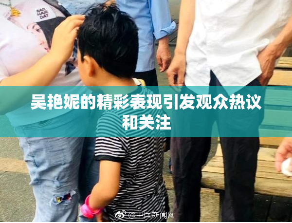 吴艳妮的精彩表现引发观众热议和关注