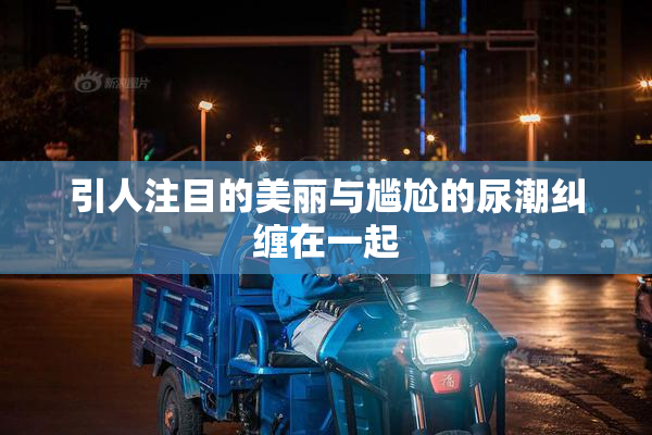 引人注目的美丽与尴尬的尿潮纠缠在一起