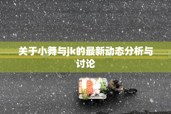 关于小舞与jk的最新动态分析与讨论