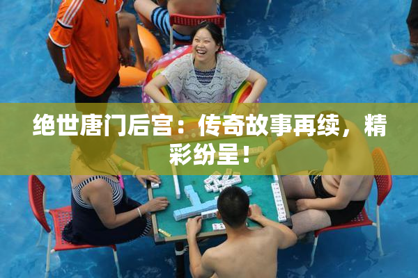 绝世唐门后宫：传奇故事再续，精彩纷呈！
