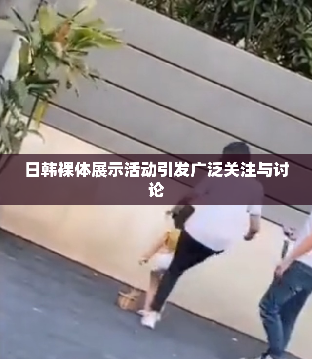 日韩裸体展示活动引发广泛关注与讨论