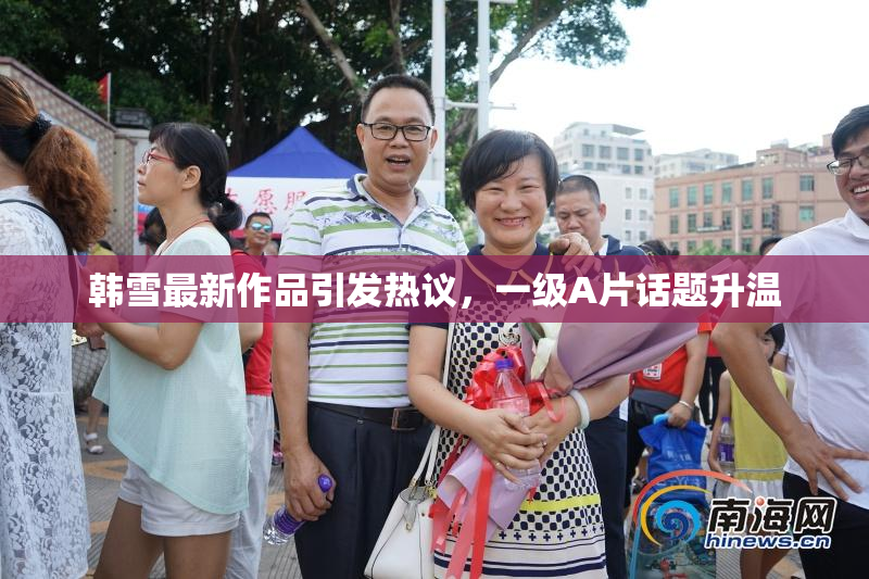 韩雪最新作品引发热议，一级A片话题升温