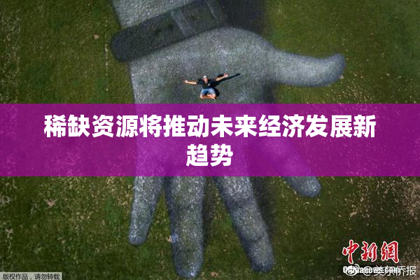 稀缺资源将推动未来经济发展新趋势