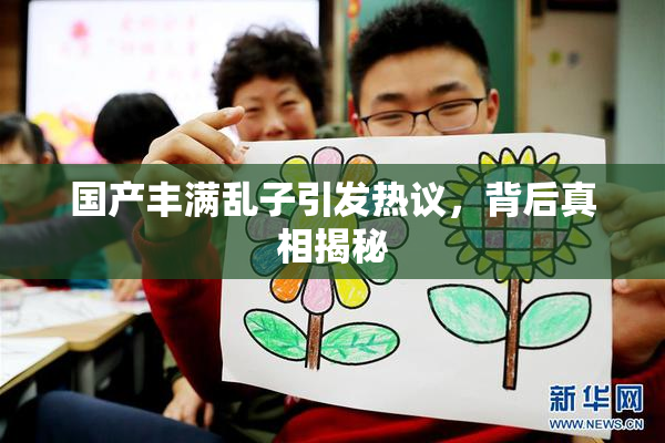 国产丰满乱子引发热议，背后真相揭秘