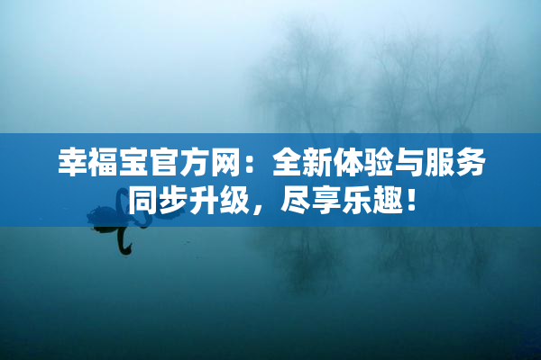 幸福宝官方网：全新体验与服务同步升级，尽享乐趣！