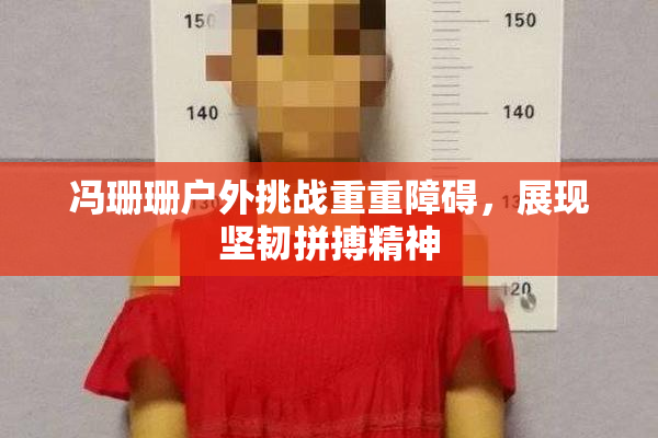 冯珊珊户外挑战重重障碍，展现坚韧拼搏精神