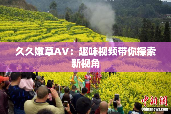 久久嫩草AV：趣味视频带你探索新视角