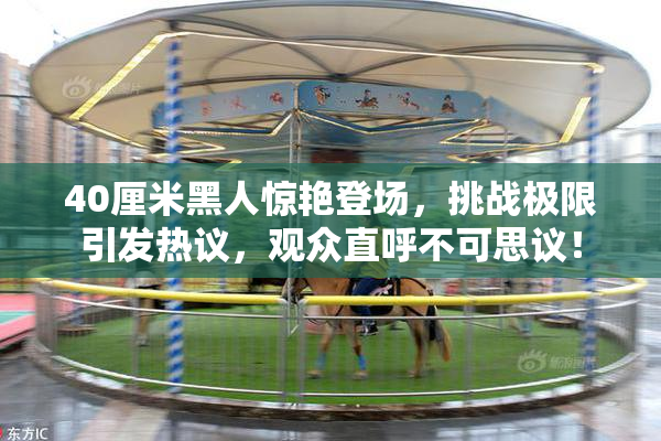 40厘米黑人惊艳登场，挑战极限引发热议，观众直呼不可思议！