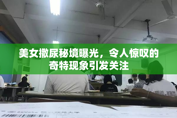 美女撒尿秘境曝光，令人惊叹的奇特现象引发关注