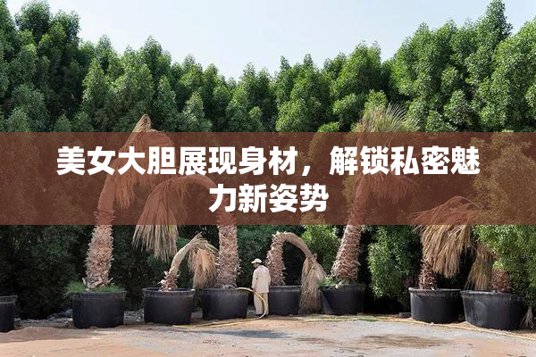 美女大胆展现身材，解锁私密魅力新姿势