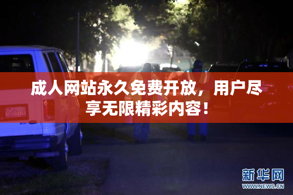 成人网站永久免费开放，用户尽享无限精彩内容！