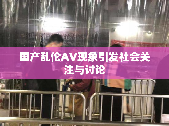 国产乱伦AV现象引发社会关注与讨论