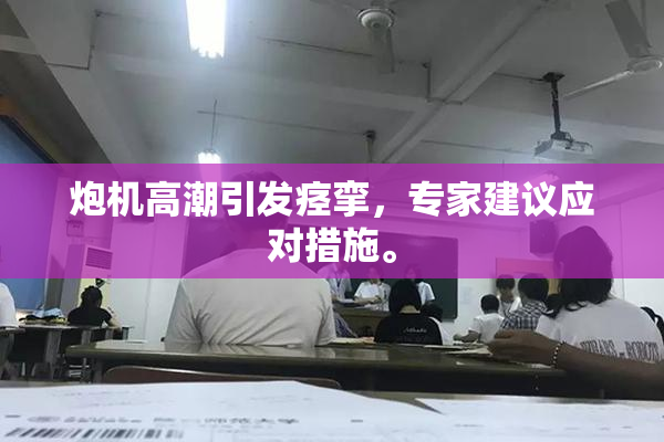 炮机高潮引发痉挛，专家建议应对措施。