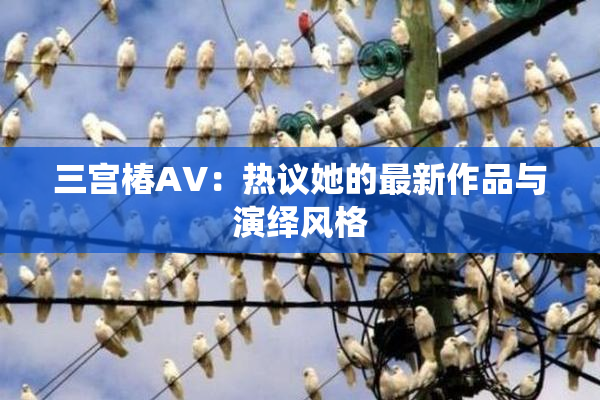 三宫椿AV：热议她的最新作品与演绎风格