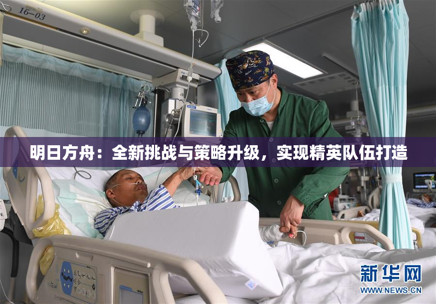 明日方舟：全新挑战与策略升级，实现精英队伍打造