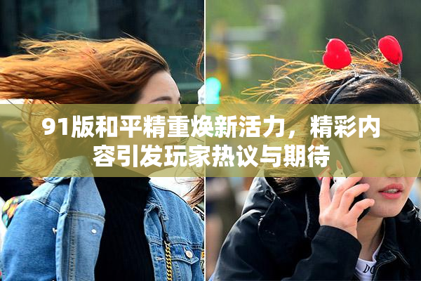 91版和平精重焕新活力，精彩内容引发玩家热议与期待