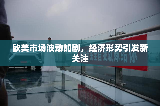 欧美市场波动加剧，经济形势引发新关注