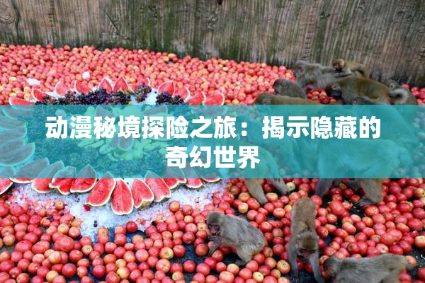 动漫秘境探险之旅：揭示隐藏的奇幻世界