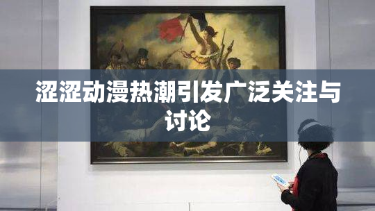 涩涩动漫热潮引发广泛关注与讨论