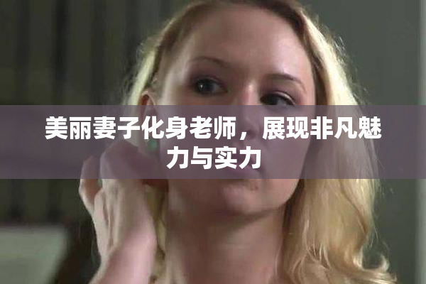 美丽妻子化身老师，展现非凡魅力与实力