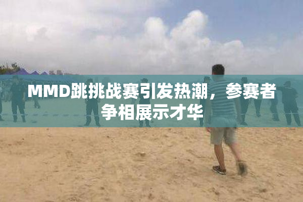MMD跳挑战赛引发热潮，参赛者争相展示才华