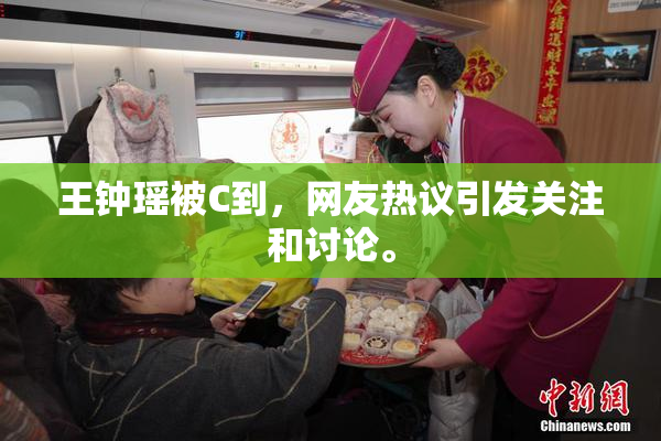 王钟瑶被C到，网友热议引发关注和讨论。