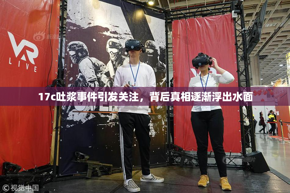 17c吐浆事件引发关注，背后真相逐渐浮出水面