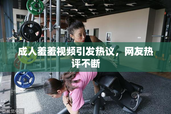 成人羞羞视频引发热议，网友热评不断