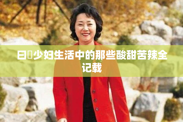 曰夲少妇生活中的那些酸甜苦辣全记载