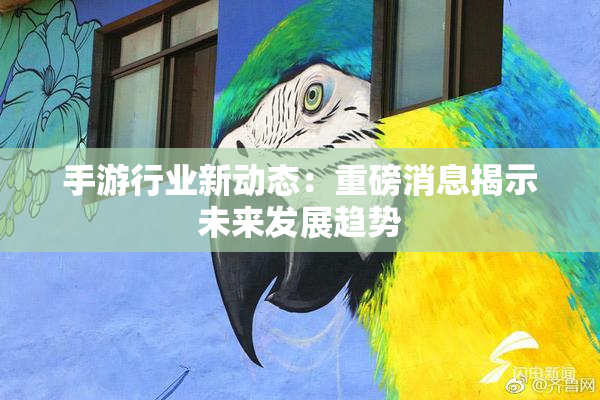 手游行业新动态：重磅消息揭示未来发展趋势