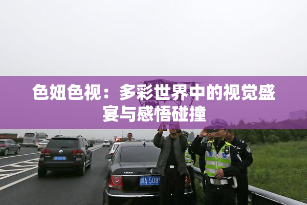 色妞色视：多彩世界中的视觉盛宴与感悟碰撞