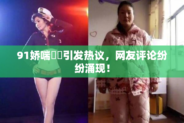91娇喘❌‌引发热议，网友评论纷纷涌现！