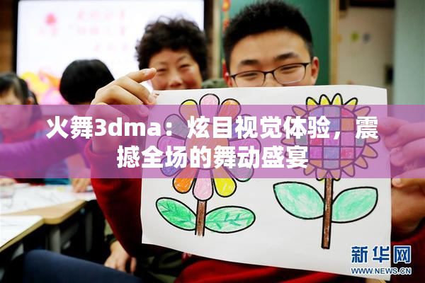 火舞3dma：炫目视觉体验，震撼全场的舞动盛宴