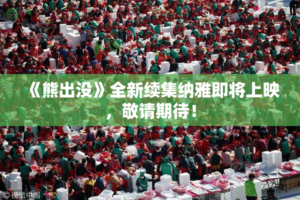 《熊出没》全新续集纳雅即将上映，敬请期待！