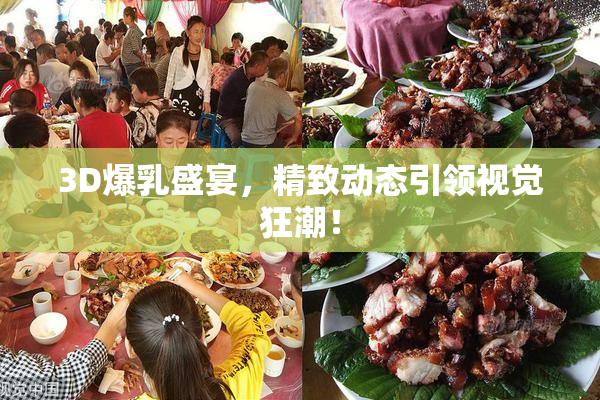3D爆乳盛宴，精致动态引领视觉狂潮！